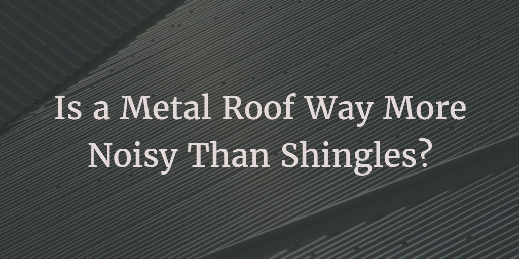 Is a metal roof way noisier than shingles?