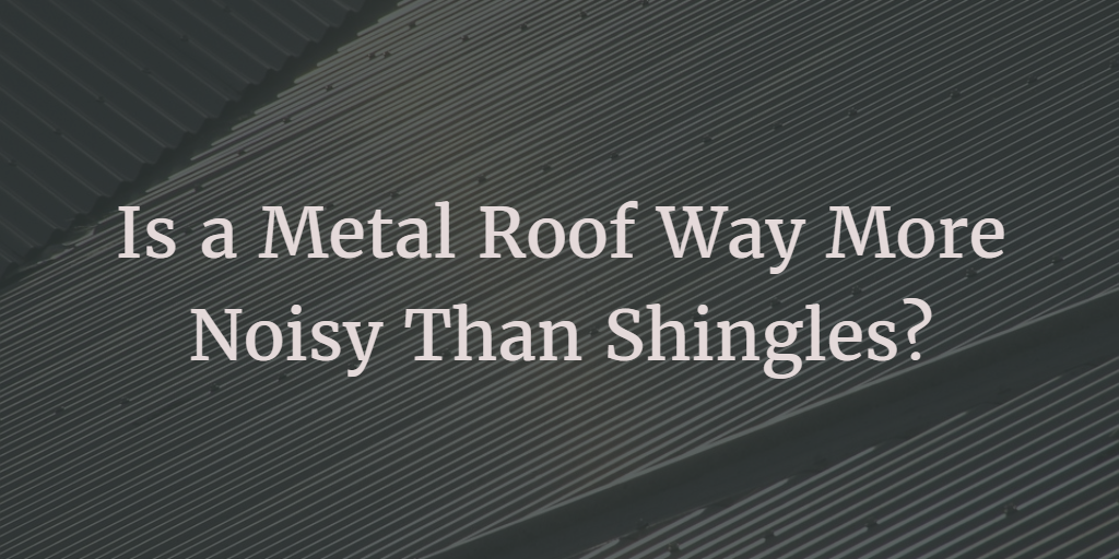 Is a Metal roof way more noisy than shingles?